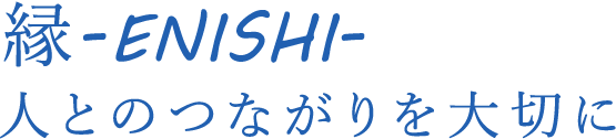 縁-ENISHI-人とのつながりを大切に